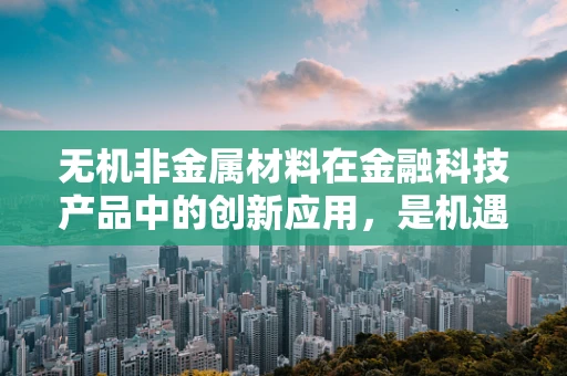 无机非金属材料在金融科技产品中的创新应用，是机遇还是挑战？