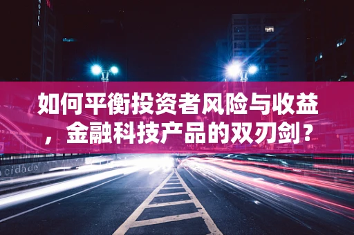 如何平衡投资者风险与收益，金融科技产品的双刃剑？