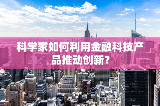 科学家如何利用金融科技产品推动创新？