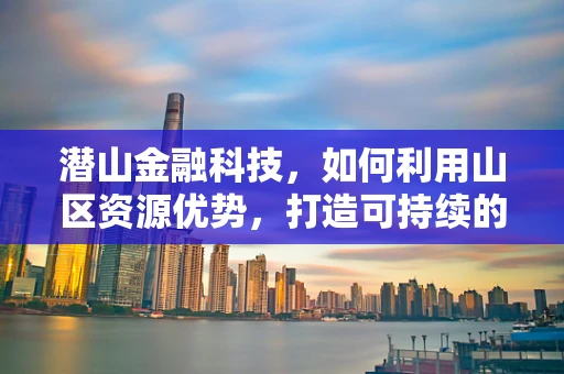 潜山金融科技，如何利用山区资源优势，打造可持续的金融科技生态？