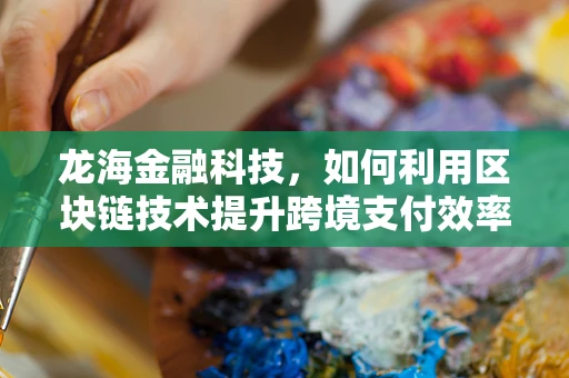 龙海金融科技，如何利用区块链技术提升跨境支付效率？