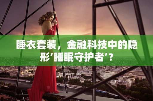 睡衣套装，金融科技中的隐形‘睡眠守护者’？