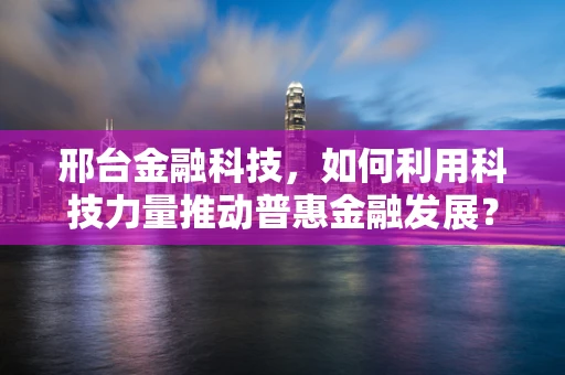 邢台金融科技，如何利用科技力量推动普惠金融发展？