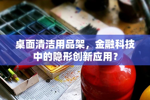 桌面清洁用品架，金融科技中的隐形创新应用？