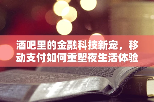 酒吧里的金融科技新宠，移动支付如何重塑夜生活体验？