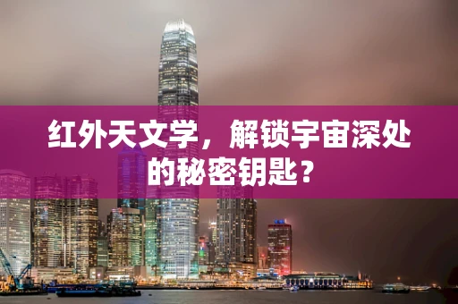 红外天文学，解锁宇宙深处的秘密钥匙？