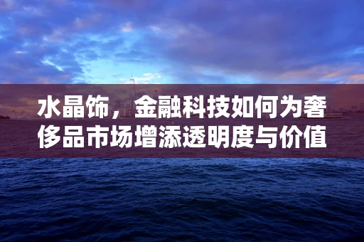 水晶饰，金融科技如何为奢侈品市场增添透明度与价值？