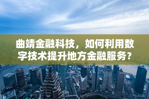 曲靖金融科技，如何利用数字技术提升地方金融服务？