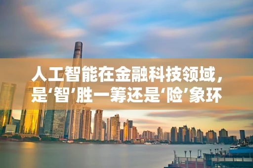 人工智能在金融科技领域，是‘智’胜一筹还是‘险’象环生？