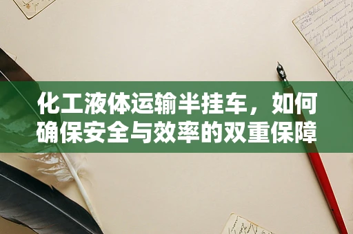 化工液体运输半挂车，如何确保安全与效率的双重保障？