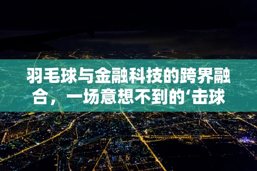 羽毛球与金融科技的跨界融合，一场意想不到的‘击球’？