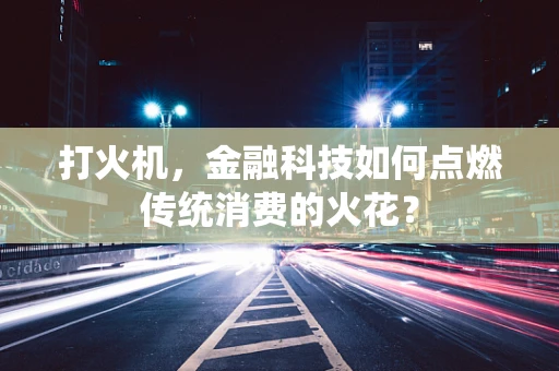 打火机，金融科技如何点燃传统消费的火花？