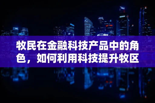 牧民在金融科技产品中的角色，如何利用科技提升牧区金融服务？