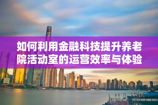 如何利用金融科技提升养老院活动室的运营效率与体验？