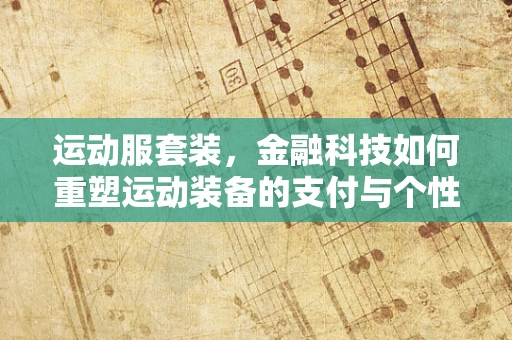 运动服套装，金融科技如何重塑运动装备的支付与个性化体验？
