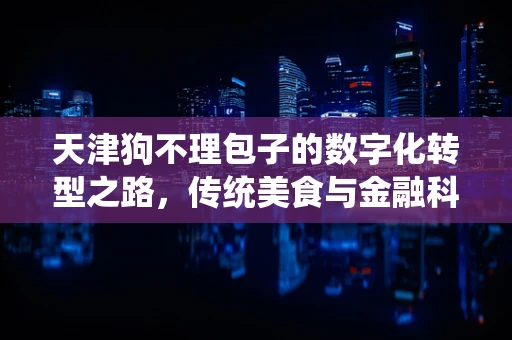 天津狗不理包子的数字化转型之路，传统美食与金融科技的碰撞