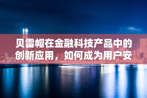 贝雷帽在金融科技产品中的创新应用，如何成为用户安全与个性化服务的‘隐形守护者’？