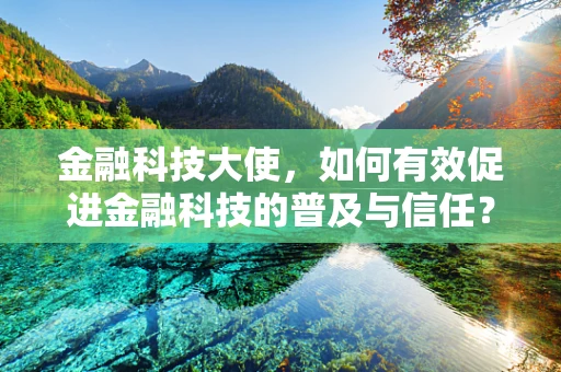 金融科技大使，如何有效促进金融科技的普及与信任？
