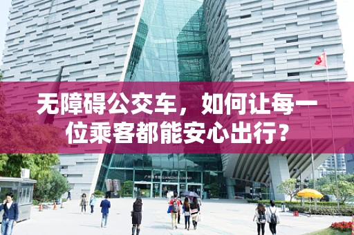 无障碍公交车，如何让每一位乘客都能安心出行？