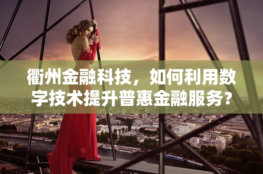 衢州金融科技，如何利用数字技术提升普惠金融服务？