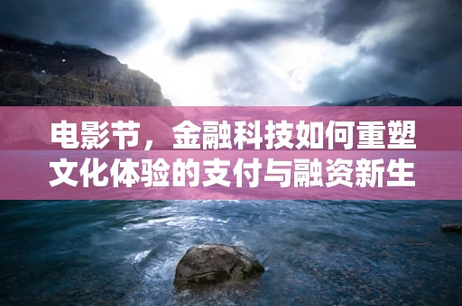 电影节，金融科技如何重塑文化体验的支付与融资新生态？