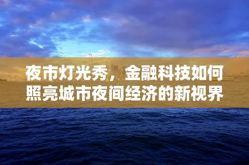 夜市灯光秀，金融科技如何照亮城市夜间经济的新视界？