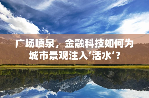广场喷泉，金融科技如何为城市景观注入‘活水’？