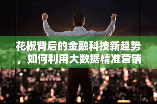 花椒背后的金融科技新趋势，如何利用大数据精准营销？