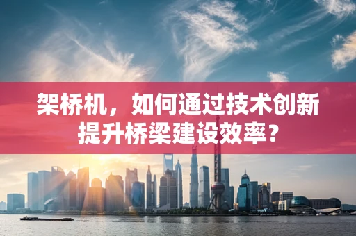 架桥机，如何通过技术创新提升桥梁建设效率？