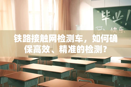 铁路接触网检测车，如何确保高效、精准的检测？