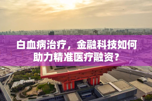 白血病治疗，金融科技如何助力精准医疗融资？