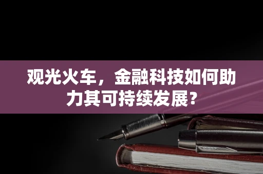 观光火车，金融科技如何助力其可持续发展？