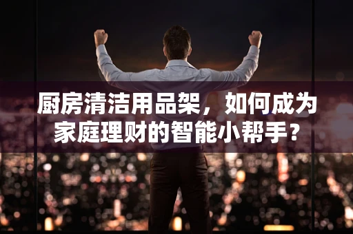 厨房清洁用品架，如何成为家庭理财的智能小帮手？