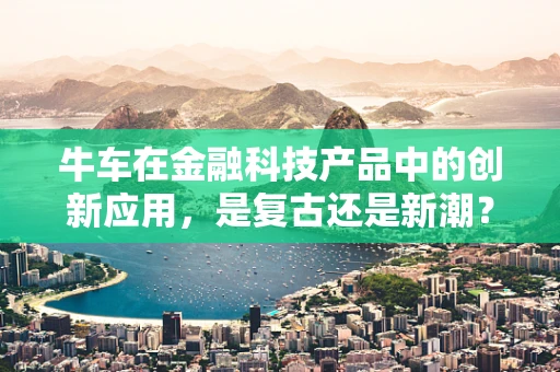 牛车在金融科技产品中的创新应用，是复古还是新潮？