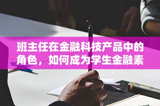 班主任在金融科技产品中的角色，如何成为学生金融素养的引路人？