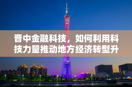 晋中金融科技，如何利用科技力量推动地方经济转型升级？
