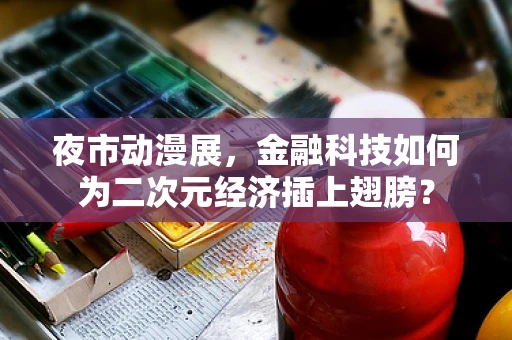 夜市动漫展，金融科技如何为二次元经济插上翅膀？