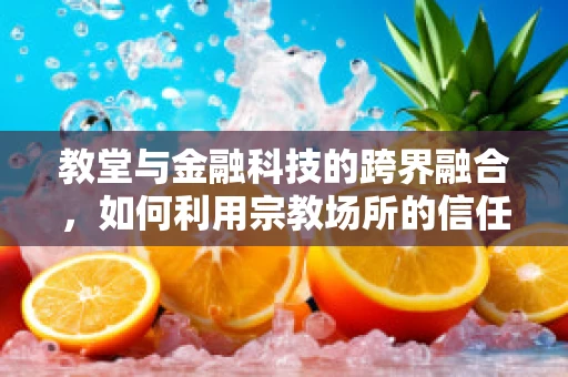 教堂与金融科技的跨界融合，如何利用宗教场所的信任优势？
