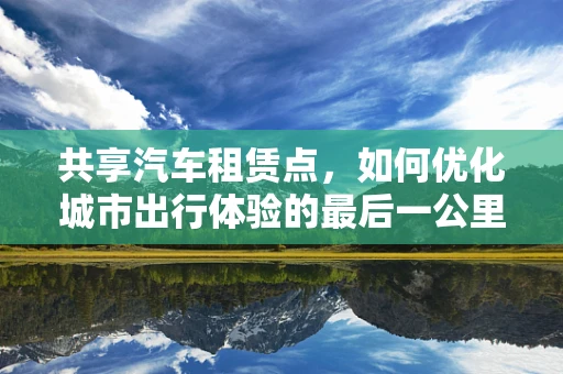 共享汽车租赁点，如何优化城市出行体验的最后一公里？