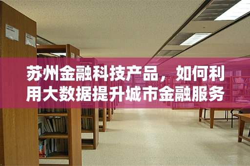 苏州金融科技产品，如何利用大数据提升城市金融服务效率？