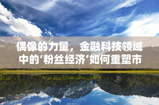 偶像的力量，金融科技领域中的‘粉丝经济’如何重塑市场格局？