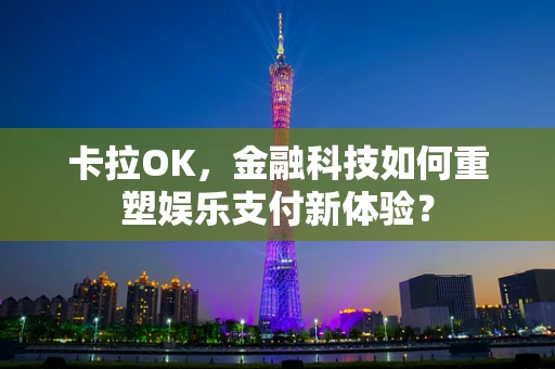 卡拉OK，金融科技如何重塑娱乐支付新体验？