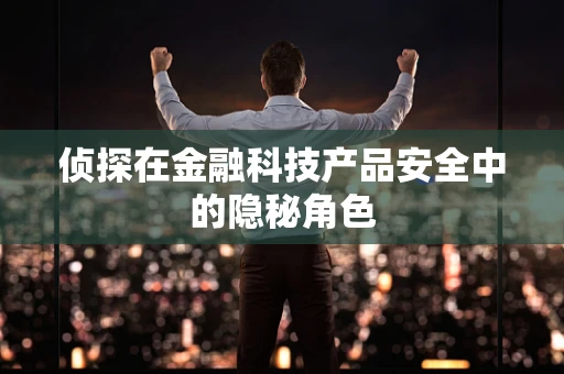 侦探在金融科技产品安全中的隐秘角色