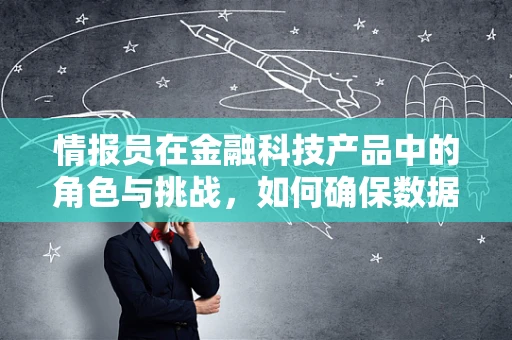 情报员在金融科技产品中的角色与挑战，如何确保数据安全与精准？