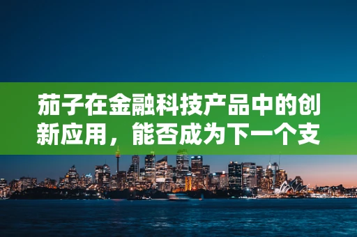 茄子在金融科技产品中的创新应用，能否成为下一个支付安全新宠？