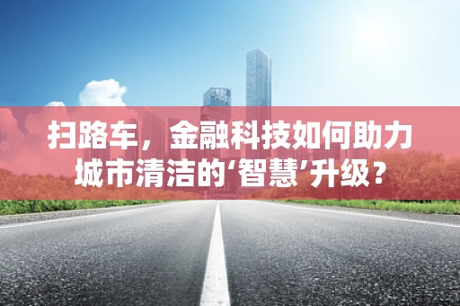 扫路车，金融科技如何助力城市清洁的‘智慧’升级？