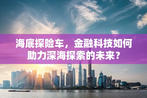 海底探险车，金融科技如何助力深海探索的未来？