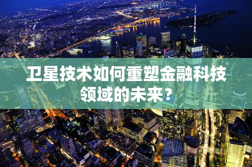 卫星技术如何重塑金融科技领域的未来？
