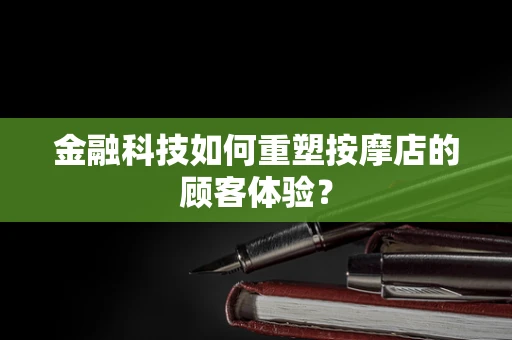 金融科技如何重塑按摩店的顾客体验？