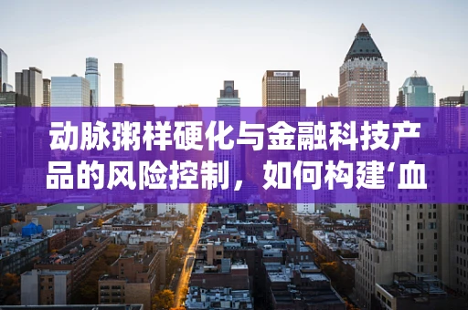 动脉粥样硬化与金融科技产品的风险控制，如何构建‘血管’般的稳健系统？